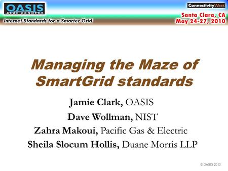 © OASIS 2010 Managing the Maze of SmartGrid standards Jamie Clark, OASIS Dave Wollman, NIST Zahra Makoui, Pacific Gas & Electric Santa Clara, CA May 2010.