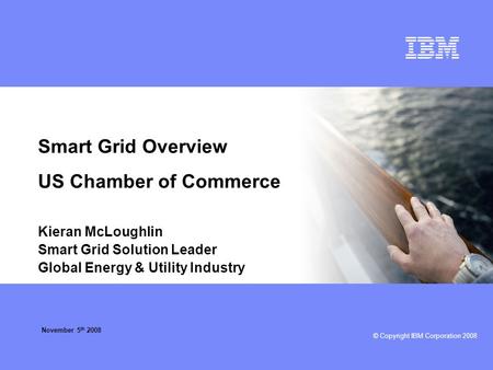 © Copyright IBM Corporation 2008 Smart Grid Overview US Chamber of Commerce Kieran McLoughlin Smart Grid Solution Leader Global Energy & Utility Industry.
