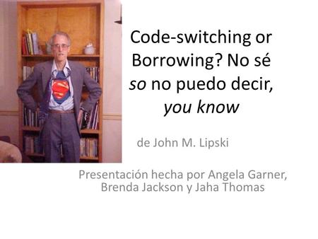 Code-switching or Borrowing? No sé so no puedo decir, you know de John M. Lipski Presentación hecha por Angela Garner, Brenda Jackson y Jaha Thomas.