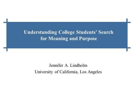 Jennifer A. Lindholm University of California, Los Angeles Understanding College Students’ Search for Meaning and Purpose.