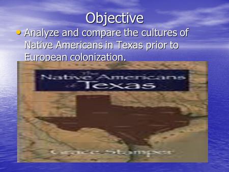 Objective Analyze and compare the cultures of Native Americans in Texas prior to European colonization.