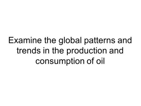 Examine the global patterns and trends in the production and consumption of oil.