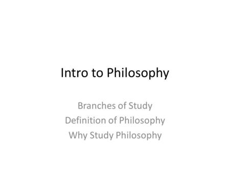 Intro to Philosophy Branches of Study Definition of Philosophy Why Study Philosophy.