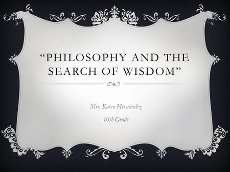 “PHILOSOPHY AND THE SEARCH OF WISDOM” Mrs. Karen Hernández 10th Grade.