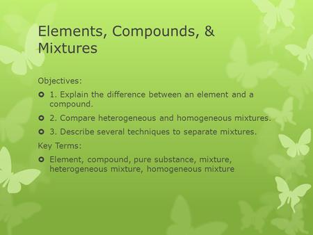 Elements, Compounds, & Mixtures Objectives:  1. Explain the difference between an element and a compound.  2. Compare heterogeneous and homogeneous mixtures.