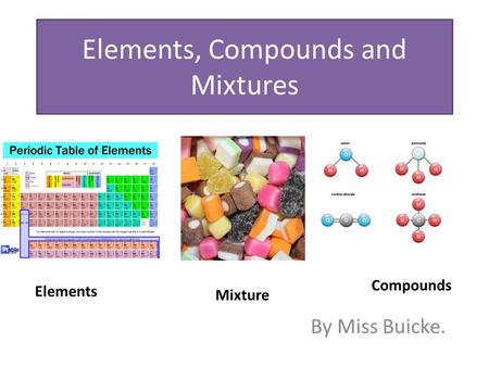 Elements, Compounds and Mixtures By Miss Buicke. Elements Mixture Compounds.
