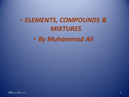 ELEMENTS, COMPOUNDS & MIXTURES By Muhammad Ali 1 جمعه، 22 شوال، 1436 جمعه، 22 شوال، 1436 جمعه، 22 شوال، 1436 جمعه، 22 شوال، 1436 جمعه، 22 شوال، 1436 جمعه،