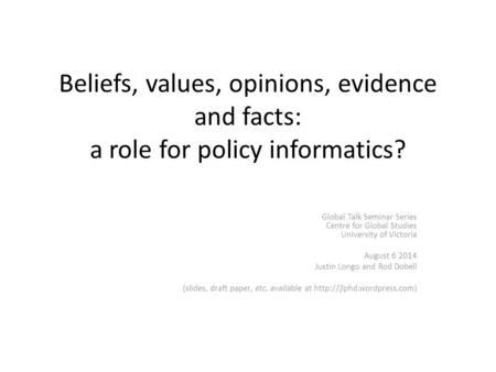 Beliefs, values, opinions, evidence and facts: a role for policy informatics? Global Talk Seminar Series Centre for Global Studies University of Victoria.