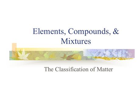 Elements, Compounds, & Mixtures The Classification of Matter.