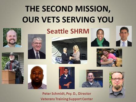 THE SECOND MISSION, OUR VETS SERVING YOU Peter Schmidt, Psy. D., Director Veterans Training Support Center Seattle SHRM.