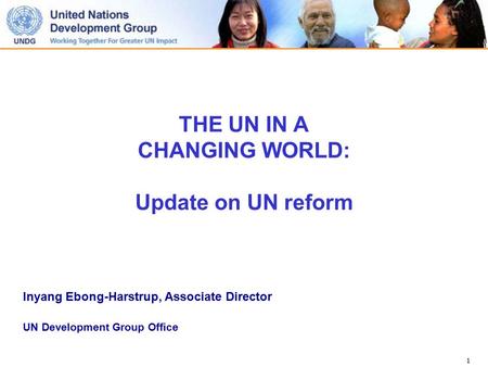 1 THE UN IN A CHANGING WORLD: Update on UN reform Inyang Ebong-Harstrup, Associate Director UN Development Group Office.