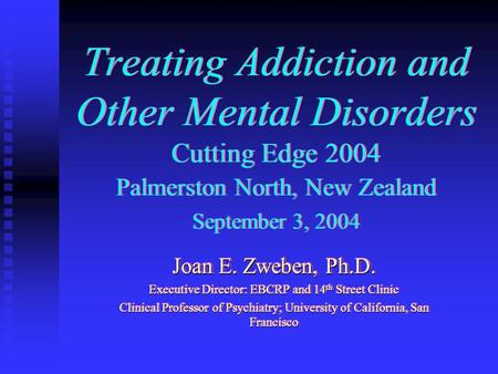 Treating Addiction and Other Mental Disorders Cutting Edge 2004 Palmerston North, New Zealand September 3, 2004 Joan E. Zweben, Ph.D. Executive Director: