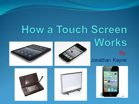 By: Jonathan Kayne. What is a touch Screen? A touch screen is a circuit that can respond to your touch, and usually has an LCD screen under it that interacts.