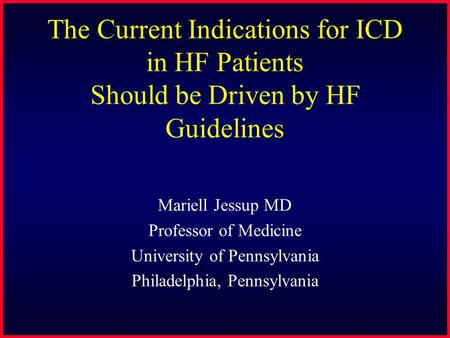 The Current Indications for ICD in HF Patients Should be Driven by HF Guidelines Mariell Jessup MD Professor of Medicine University of Pennsylvania Philadelphia,