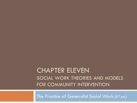 CHAPTER ELEVEN SOCIAL WORK THEORIES AND MODELS FOR COMMUNITY INTERVENTION The Practice of Generalist Social Work (2 nd ed.)