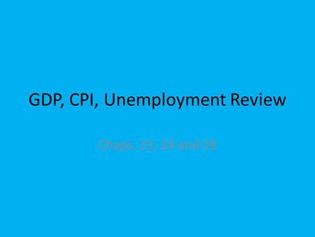 GDP, CPI, Unemployment Review Chaps. 23, 24 and 28.