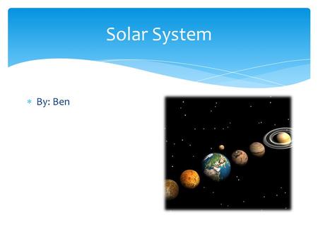Solar System  By: Ben. Sun  Sun hot inferno that keeps the Earth, Venus, and Mercury hot.