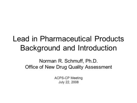 Lead in Pharmaceutical Products Background and Introduction Norman R. Schmuff, Ph.D. Office of New Drug Quality Assessment ACPS-CP Meeting July 22, 2008.