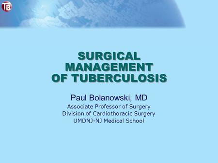 SURGICAL MANAGEMENT OF TUBERCULOSIS Paul Bolanowski, MD Associate Professor of Surgery Division of Cardiothoracic Surgery UMDNJ-NJ Medical School.