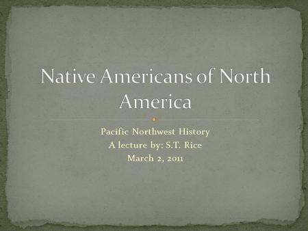 Pacific Northwest History A lecture by: S.T. Rice March 2, 2011.
