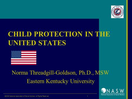 ©2008 National Association of Social Workers. All Rights Reserved. 1 CHILD PROTECTION IN THE UNITED STATES Norma Threadgill-Goldson, Ph.D., MSW Eastern.