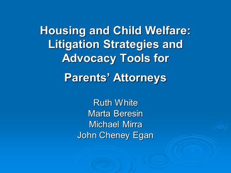 Housing and Child Welfare: Litigation Strategies and Advocacy Tools for Parents’ Attorneys Ruth White Marta Beresin Michael Mirra John Cheney Egan.
