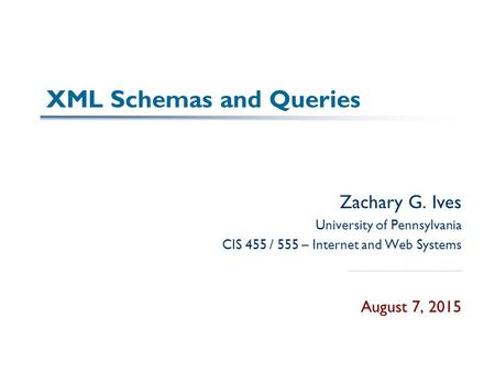 XML Schemas and Queries Zachary G. Ives University of Pennsylvania CIS 455 / 555 – Internet and Web Systems August 7, 2015.