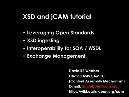 XSD and jCAM tutorial - Leveraging Open Standards - XSD ingesting - Interoperability for SOA / WSDL - Exchange Management David RR Webber Chair OASIS CAM.