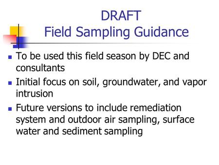 DRAFT Field Sampling Guidance To be used this field season by DEC and consultants Initial focus on soil, groundwater, and vapor intrusion Future versions.