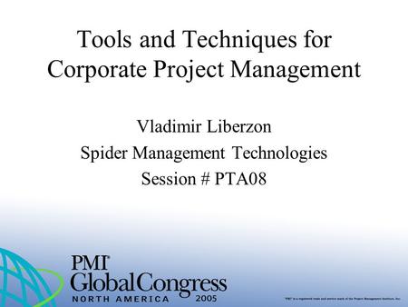 Tools and Techniques for Corporate Project Management Vladimir Liberzon Spider Management Technologies Session # PTA08.