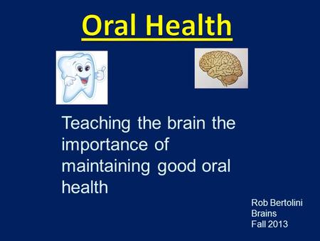 Teaching the brain the importance of maintaining good oral health Rob Bertolini Brains Fall 2013.
