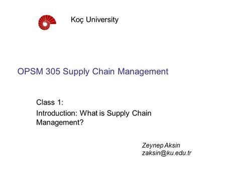 OPSM 305 Supply Chain Management Class 1: Introduction: What is Supply Chain Management? Koç University Zeynep Aksin