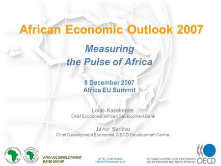 1 AU/EU Joint Summit Lisbon 8 th December 2007 African Economic Outlook 2007 Measuring the Pulse of Africa Louis Kasekende Chief Economist, African Development.