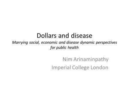 Dollars and disease Marrying social, economic and disease dynamic perspectives for public health Nim Arinaminpathy Imperial College London.