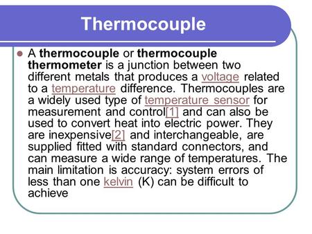 Thermocouple A thermocouple or thermocouple thermometer is a junction between two different metals that produces a voltage related to a temperature difference.