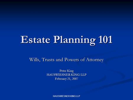 HAUSWIESNER KING LLP Estate Planning 101 Wills, Trusts and Powers of Attorney Peter King HAUSWIESNER KING LLP February 21, 2007.