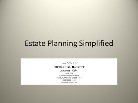 Estate Planning Simplified Law Office of R ICHARD M. B ASKETT Attorney - CPA Suite 234 210 North Higgins Avenue Missoula, Montana 59802-4497 (406) 5459-1110.
