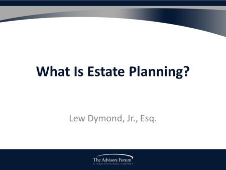 A W E A L T H C O U N S E L C O M P A N Y What Is Estate Planning? Lew Dymond, Jr., Esq.