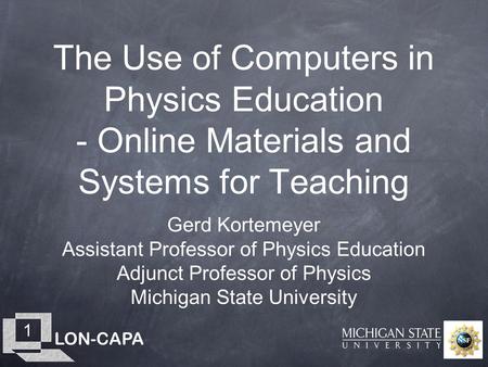 LON-CAPA 1 The Use of Computers in Physics Education - Online Materials and Systems for Teaching Gerd Kortemeyer Assistant Professor of Physics Education.