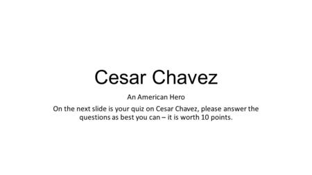 Cesar Chavez An American Hero On the next slide is your quiz on Cesar Chavez, please answer the questions as best you can – it is worth 10 points.
