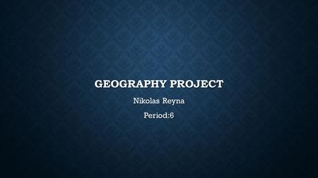 Geography Project Nikolas Reyna Period:6.