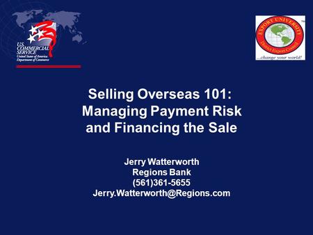 Selling Overseas 101: Managing Payment Risk and Financing the Sale Jerry Watterworth Regions Bank (561)361-5655