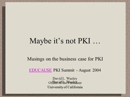 David L. Wasley Office of the President University of California Maybe it’s not PKI … Musings on the business case for PKI EDUCAUSEEDUCAUSE PKI Summit.