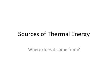 Sources of Thermal Energy Where does it come from?