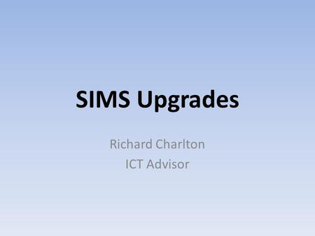 SIMS Upgrades Richard Charlton ICT Advisor. In order to run the Summer School Census 2014, please ensure you have upgraded to the SIMS 7.156 Spring 2014.