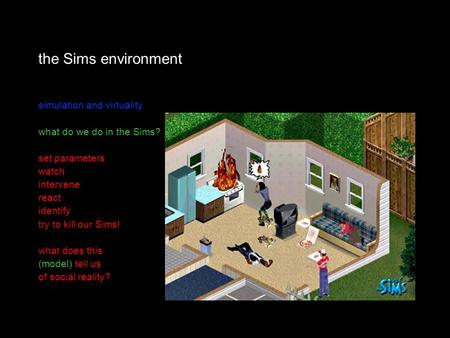 The Sims environment simulation and virtuality what do we do in the Sims? set parameters watch intervene react identify try to kill our Sims! what does.