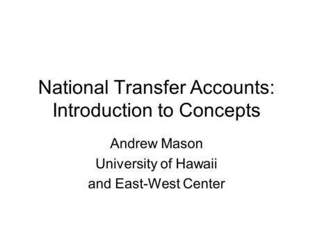 National Transfer Accounts: Introduction to Concepts Andrew Mason University of Hawaii and East-West Center.