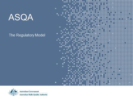 ASQA The Regulatory Model. The Regulatory Model - Vision Students, employers and governments have full confidence in the quality of vocational education.