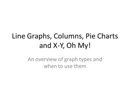 Line Graphs, Columns, Pie Charts and X-Y, Oh My! An overview of graph types and when to use them.