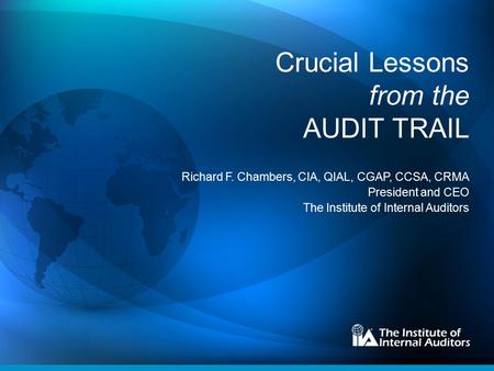 Crucial Lessons from the AUDIT TRAIL Richard F. Chambers, CIA, QIAL, CGAP, CCSA, CRMA President and CEO The Institute of Internal Auditors.